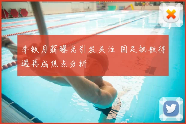 李铁月薪曝光引发关注 国足执教待遇再成焦点分析
