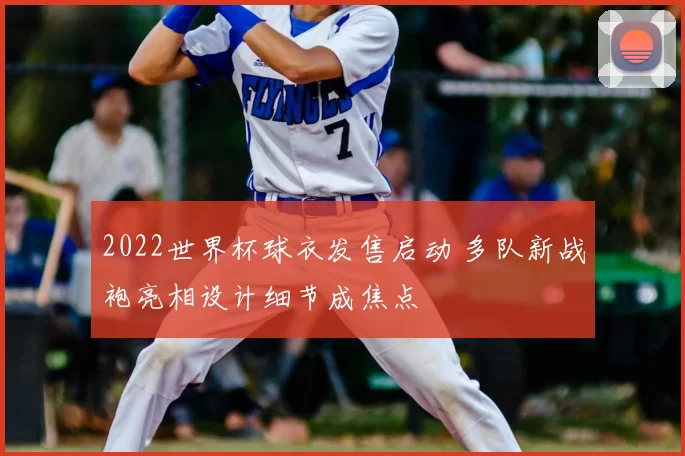 2022世界杯球衣发售启动 多队新战袍亮相设计细节成焦点