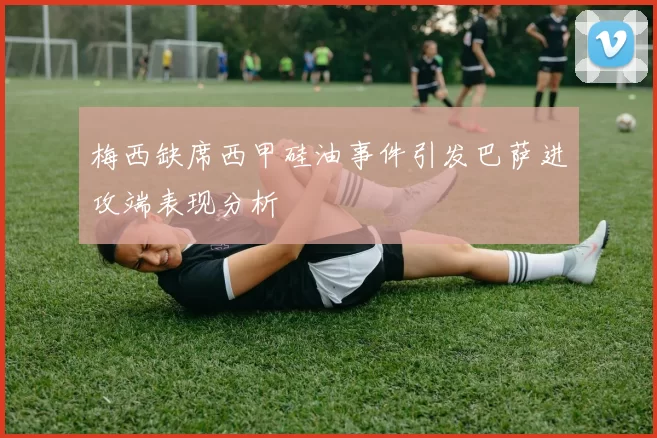 梅西缺席西甲硅油事件引发巴萨进攻端表现分析