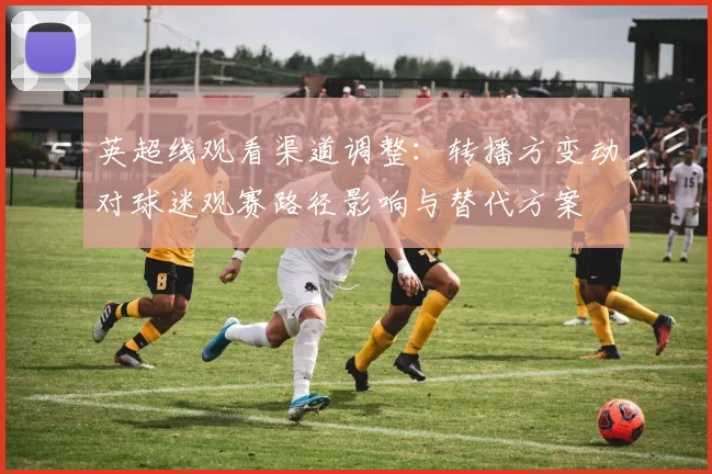 英超线观看渠道调整：转播方变动对球迷观赛路径影响与替代方案