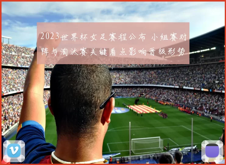 2023世界杯女足赛程公布 小组赛对阵与淘汰赛关键看点影响晋级形势