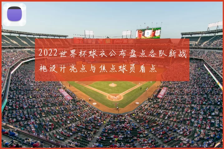 2022世界杯球衣公布盘点各队新战袍设计亮点与焦点球员看点