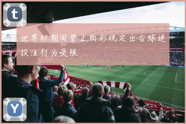世界杯期间禁止购彩规定出台球迷投注行为受限
