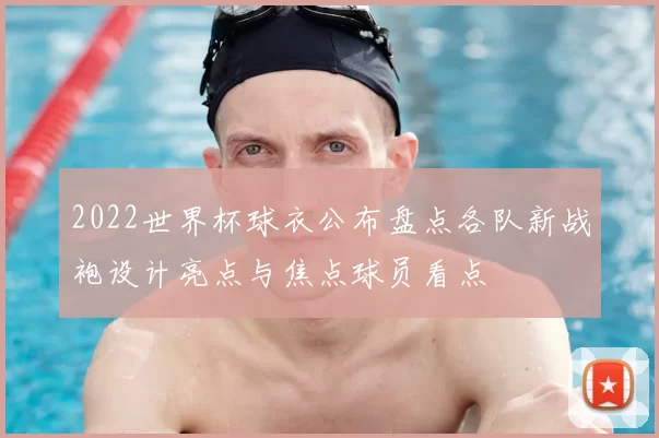 2022世界杯球衣公布盘点各队新战袍设计亮点与焦点球员看点