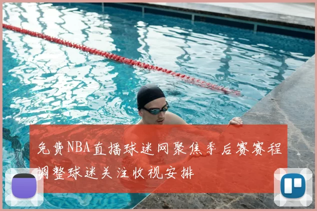 免费NBA直播球迷网聚焦季后赛赛程调整球迷关注收视安排