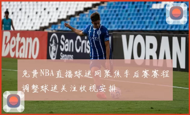 免费NBA直播球迷网聚焦季后赛赛程调整球迷关注收视安排