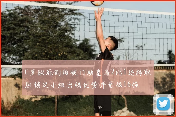 C罗欧冠倒钩破门助皇马2比1逆转取胜锁定小组出线优势并晋级16强