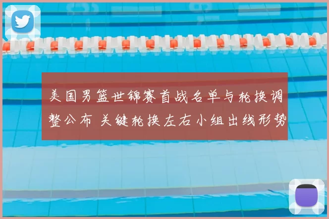 美国男篮世锦赛首战名单与轮换调整公布 关键轮换左右小组出线形势