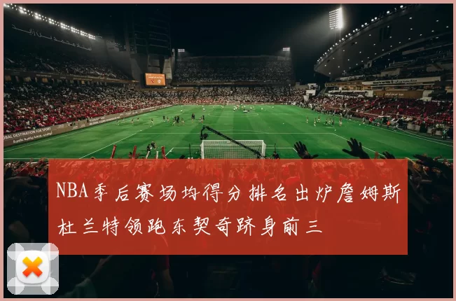 NBA季后赛场均得分排名出炉詹姆斯杜兰特领跑东契奇跻身前三