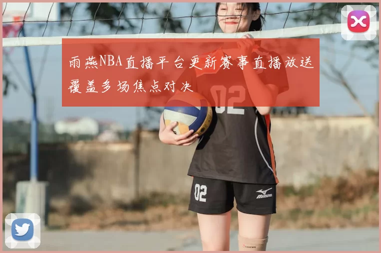 雨燕NBA直播平台更新赛事直播放送覆盖多场焦点对决
