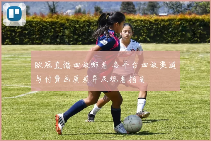 欧冠直播回放哪看 各平台回放渠道与付费画质差异及观看指南