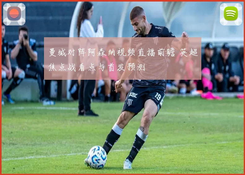 曼城对阵阿森纳视频直播前瞻 英超焦点战看点与首发预测