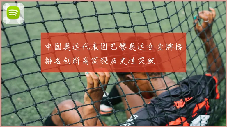 中国奥运代表团巴黎奥运会金牌榜排名创新高实现历史性突破
