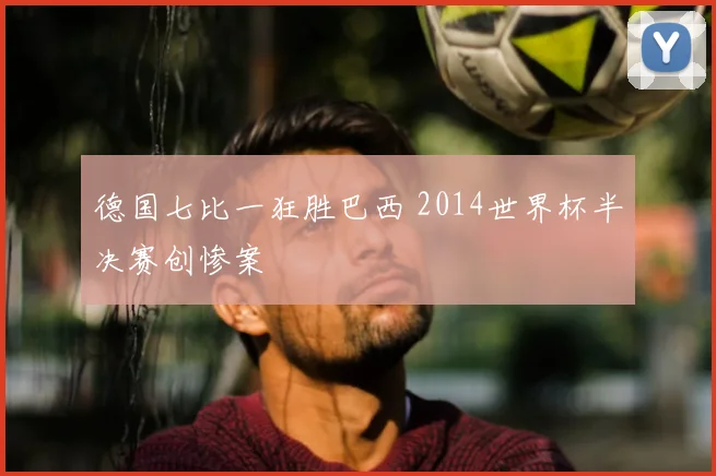 德国七比一狂胜巴西 2014世界杯半决赛创惨案