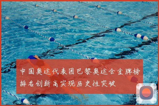 中国奥运代表团巴黎奥运会金牌榜排名创新高实现历史性突破