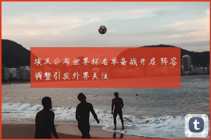 埃及公布世界杯名单备战开启 阵容调整引发外界关注