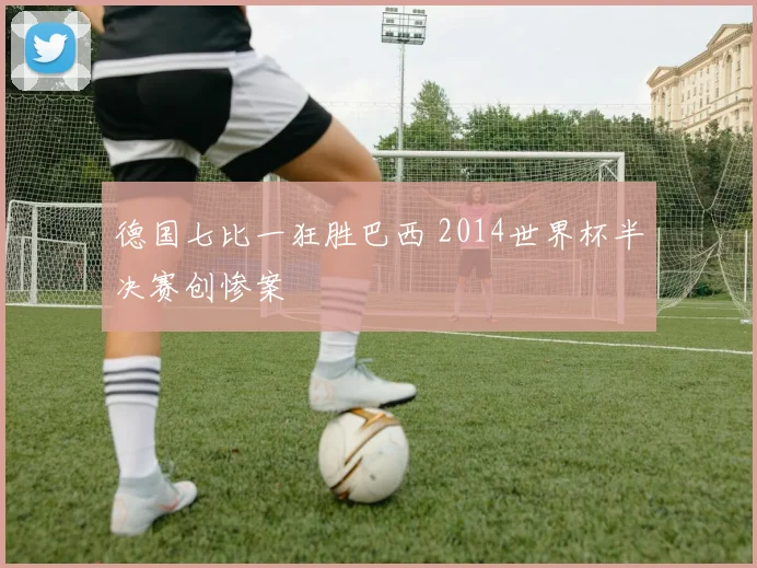 德国七比一狂胜巴西 2014世界杯半决赛创惨案