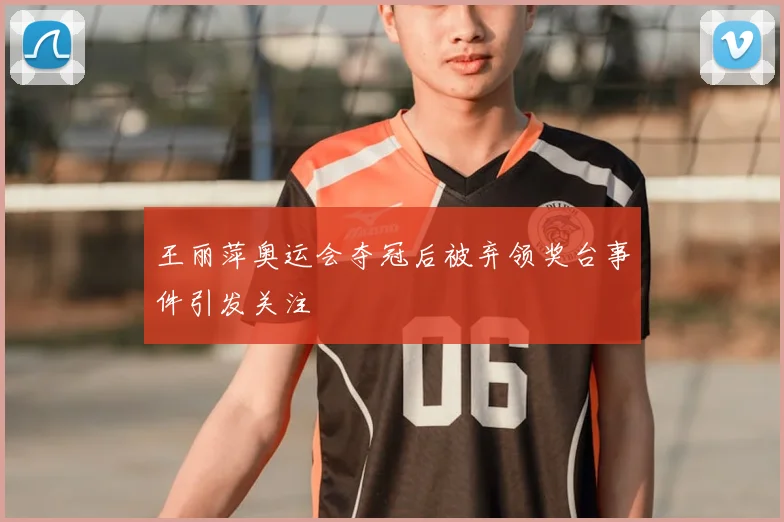 王丽萍奥运会夺冠后被弃领奖台事件引发关注