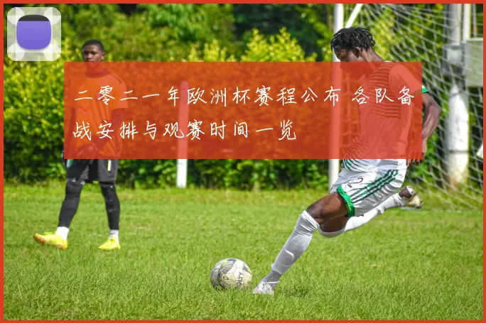 二零二一年欧洲杯赛程公布 各队备战安排与观赛时间一览