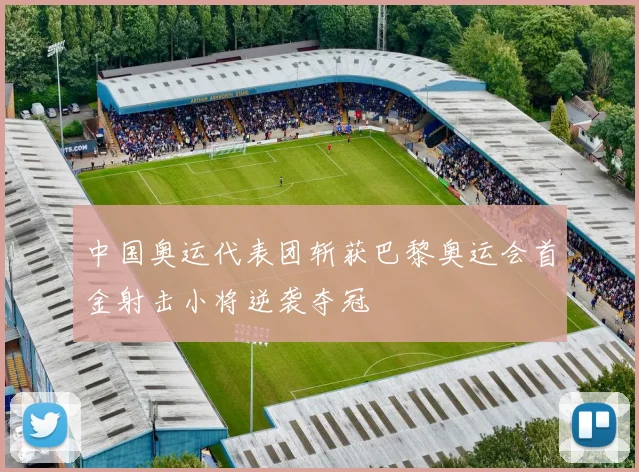 中国奥运代表团斩获巴黎奥运会首金射击小将逆袭夺冠
