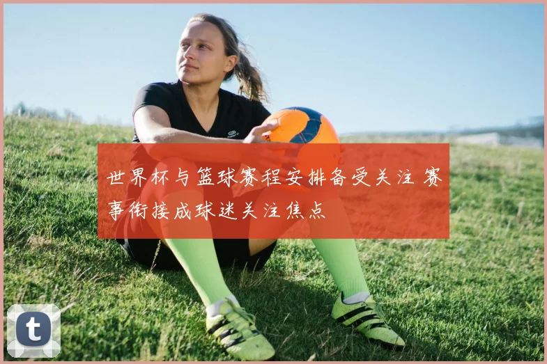 世界杯与篮球赛程安排备受关注 赛事衔接成球迷关注焦点