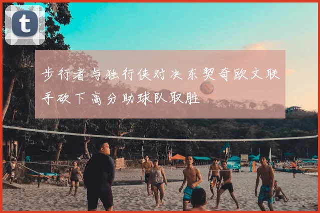 步行者与独行侠对决东契奇欧文联手砍下高分助球队取胜