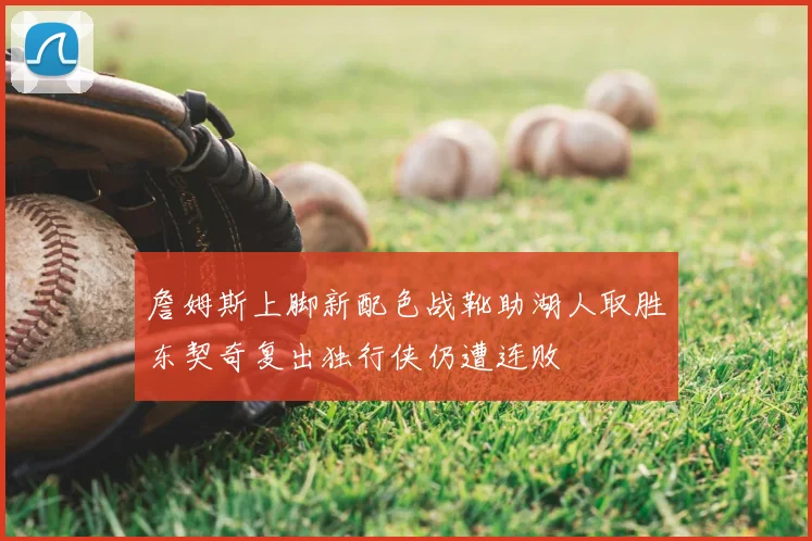 詹姆斯上脚新配色战靴助湖人取胜东契奇复出独行侠仍遭连败