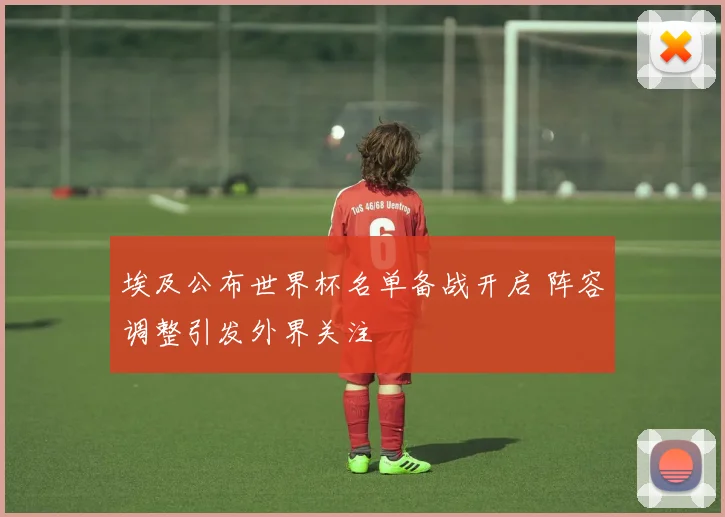 埃及公布世界杯名单备战开启 阵容调整引发外界关注