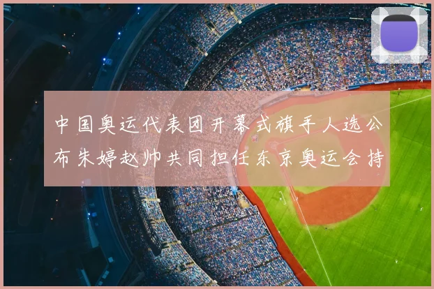 中国奥运代表团开幕式旗手人选公布朱婷赵帅共同担任东京奥运会持旗任务