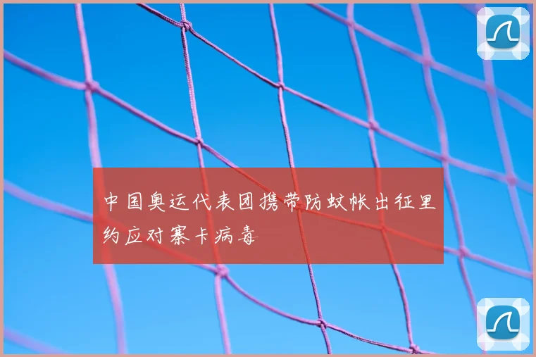 中国奥运代表团携带防蚊帐出征里约应对寨卡病毒